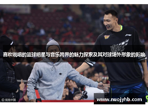 喜欢说唱的篮球明星与音乐跨界的魅力探索及其对球场外形象的影响